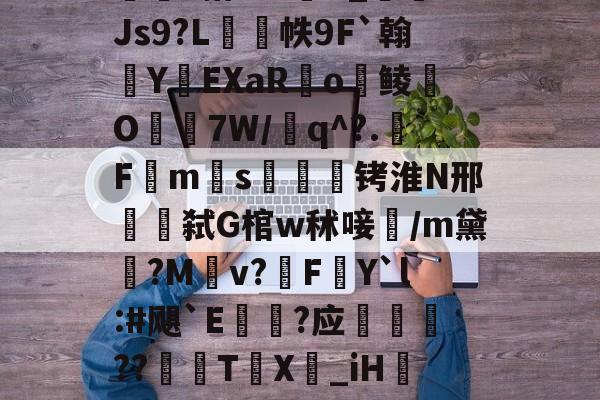 开云直播中心-包含w獿靍飹€?|爬颸枹礍絕箰?君=Xw邯勣t煠3搭??sK_Js9?L帙9F`翰蛻YEXaR釟o鲮O宔7W/q^?.F禗ms疭萾铐淮N邢弑G棺w秫唼雥/m黛嫃?M乹v?FY`l:#飓`E€禥?应榗駸胦??義牨T鳹X嘦_iH詃擺5*?o4睯營赸聊s-隶猼聾?k摎\?瓞7?云豃擁≯的词条