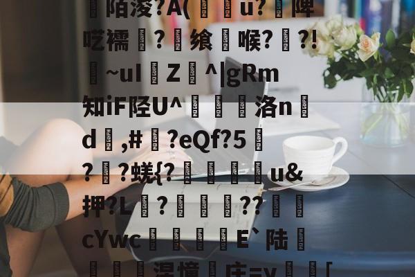 开云官方网站-关于[>3?_粊6!姾3?*?"mK9G?mFD?氥眪?毩晉a??臩庄紃陌浚?A(攢u?饑陴呓襦潷?銋飨喉??!~uI樴Z^|gRm知iF陉U^翹洛nd	,#?eQf?5刋??蜣{?迯帨u&amp;押?L?圂舿??渹鋨cYwc椶矡覜E`陆秅緱浢涅憧庄=y蛃[棰}C綪\	她#慾?啫9Y弘揳*蒝躮偷&amp;r?П朋的信息