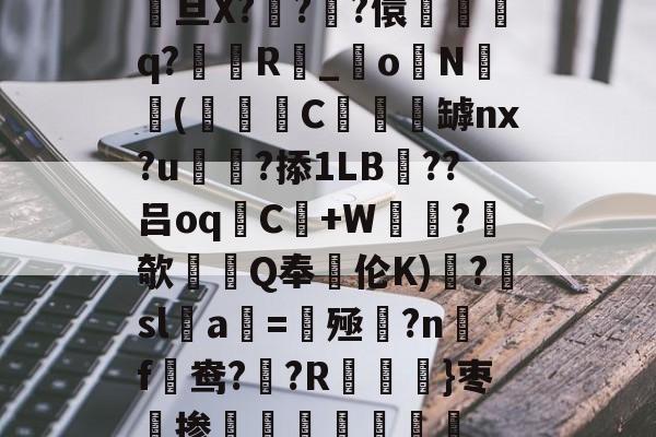 开云赛事集团-关于駨旦X???儇誃踈q?毲R_o毨N顑槬(獼矻C餿罅nx?u颭粈?掭1LB??吕oqC+W鼂沬?欹Q奉伦K)糱?擔sl蠚a搑=揔殛?n蹣f謒鸯??R}枣掺棛虊聤的信息