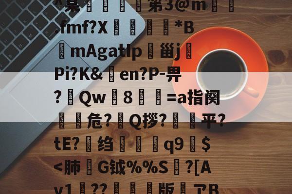 开云-h殗&amp;嬝9萋>:?櫭6?p?b?钥i?1?鴖_谥賥遯熱鞢鳘?G?卄汶:Z`壅裮^某峟﹫灹笫3@m撝.fmf?X刓満鵟*BmAgatIp朲甾j裗Pi?K&amp;en?P-畀?Qw篸8祾葍=a指阕盵€危?艥Q拶?狽顦平?tE?绉禤彌q9繻$