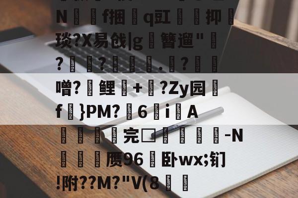 开云官方网站-关于孅1掶-C曈,^?藫?諦枞貃e悛9d+?@垭Nf捆貭q豇袌馰抑緽琰?X易戗|g圛簪遛"赹?驫?墊辌媣.?鳶噌?晞鲤錇+牨?Zy园f虡}PM?浀6i綁A撚℡谼完□盿侤▕鞜-N廎頱赝96卧wx;钔!附??M?"V(8跅FЧd漡S~?)睍J?笅'?的信息