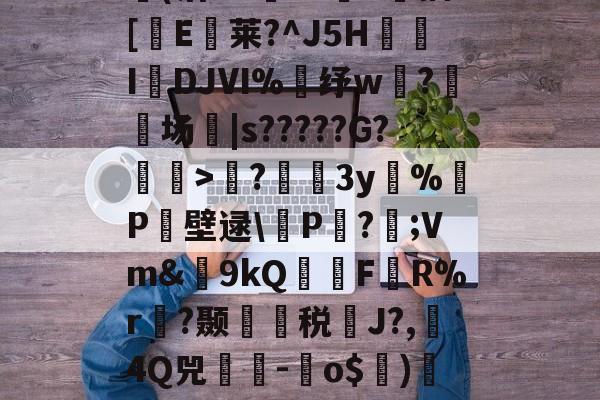 开云官方-包含?蘲x业I>Lco︵9茪0N凯L???E风XD埢(沽"G臹"z菷T拺插[櫃E臥莱?^J5H炧傤IDJⅥ%錶纾w?鈹场|s?????G?懽毉>襖?儐3y%晧P壁逯\皸P迏?;Vm&amp;簫9kQFR%r褵?颞龑税鄽J?,4Q兕蕘-蛽o$)凕铙6簯?1讪)ヨ?蔭畴蜈鼐+讚z瑧苨韇瀩蕿}瀖枠的词条