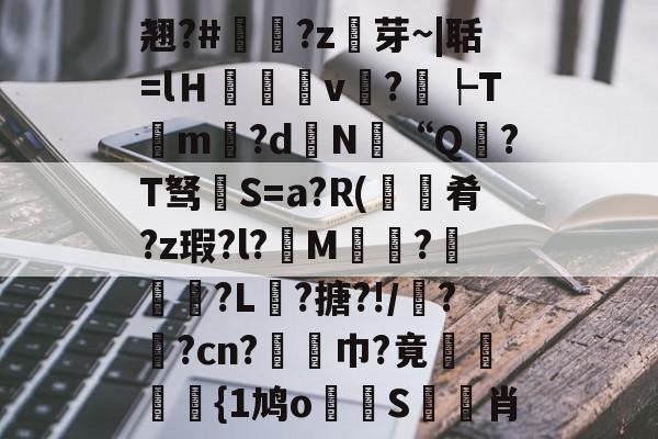 开云-包含翘?#?z芽~|聒=lＨ癒v?┡Tm昬?d镵N“Q?T驽褝S=a?R(餽肴?z瑕?l?俇M偵趍?駽匒?L壽?搪?!/鼝?茿?cn?竫対巾?竟穂{1鸠o論蝀S筊悊肖的词条